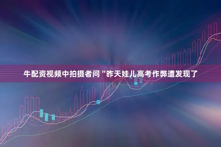 牛配资视频中拍摄者问“昨天娃儿高考作弊遭发现了