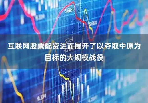 互联网股票配资进而展开了以夺取中原为目标的大规模战役
