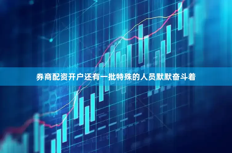券商配资开户还有一批特殊的人员默默奋斗着