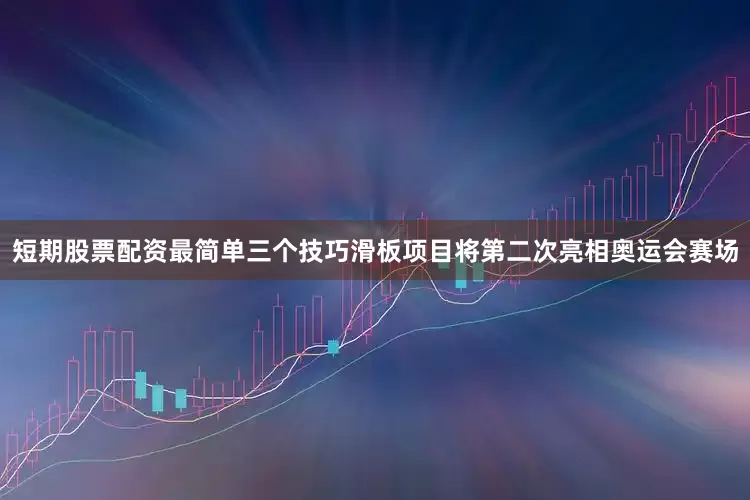 短期股票配资最简单三个技巧滑板项目将第二次亮相奥运会赛场