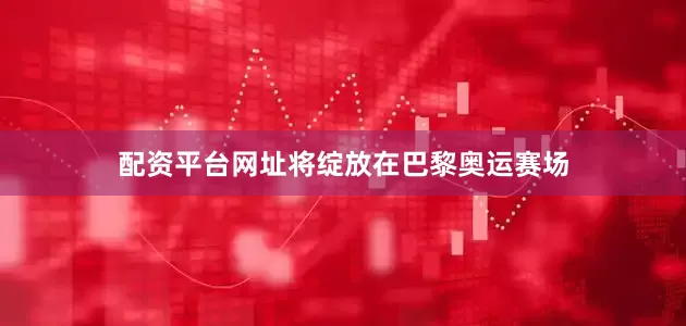 配资平台网址将绽放在巴黎奥运赛场