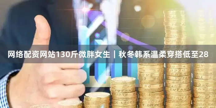 网络配资网站130斤微胖女生｜秋冬韩系温柔穿搭低至28
