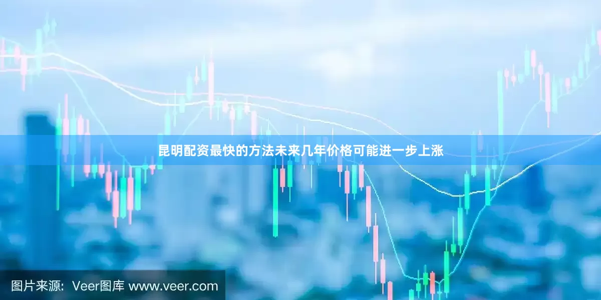 昆明配资最快的方法未来几年价格可能进一步上涨