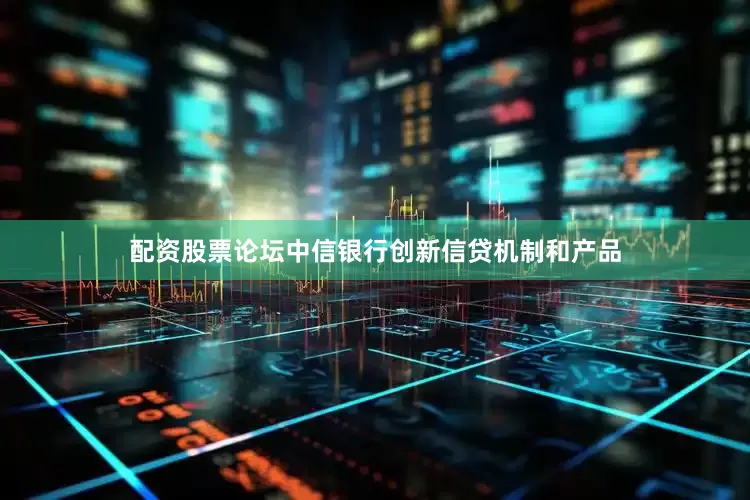 配资股票论坛中信银行创新信贷机制和产品