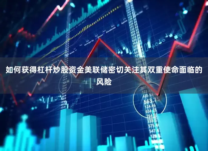 如何获得杠杆炒股资金美联储密切关注其双重使命面临的风险