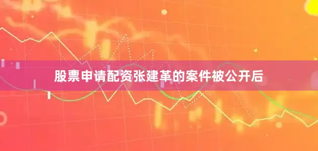 股票申请配资张建革的案件被公开后