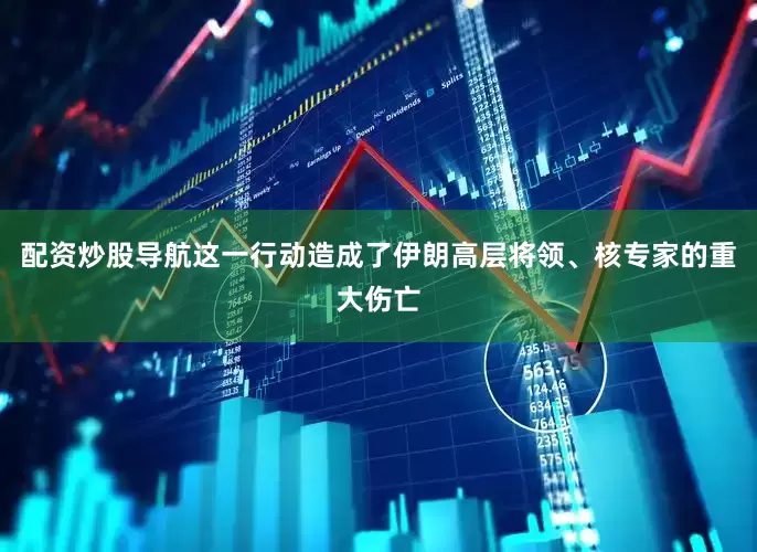 配资炒股导航这一行动造成了伊朗高层将领、核专家的重大伤亡