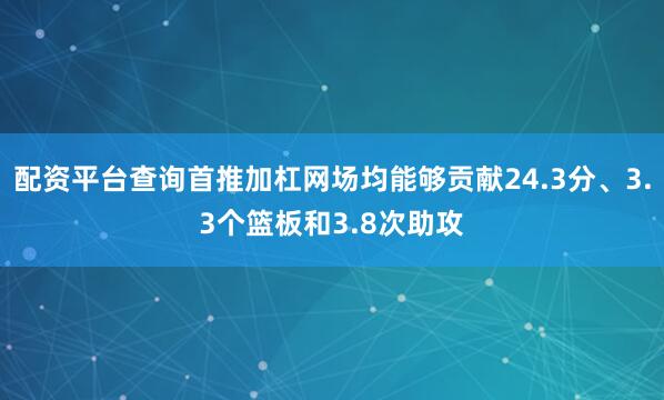 配资平台查询首推加杠网场均能够贡献24.3分、3.3个篮板和3.8次助攻
