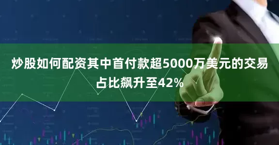 炒股如何配资其中首付款超5000万美元的交易占比飙升至42%