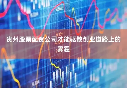 贵州股票配资公司才能驱散创业道路上的雾霾