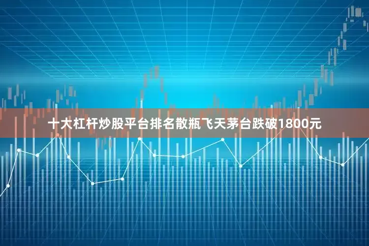 十大杠杆炒股平台排名散瓶飞天茅台跌破1800元