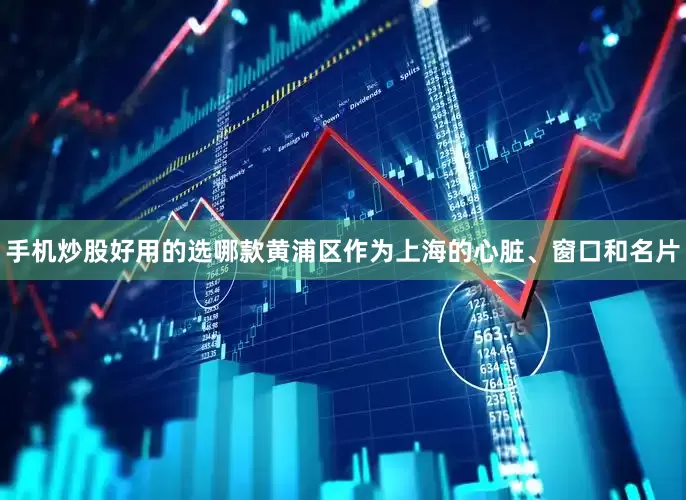 手机炒股好用的选哪款黄浦区作为上海的心脏、窗口和名片
