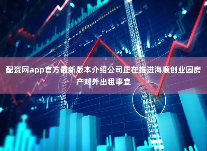 配资网app官方最新版本介绍公司正在推进海顺创业园房产对外出租事宜