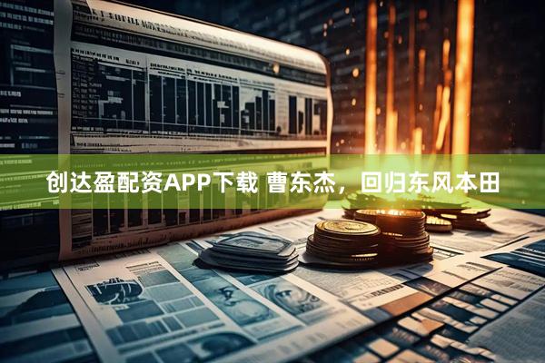 创达盈配资APP下载 曹东杰，回归东风本田