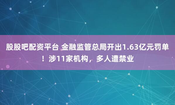 股股吧配资平台 金融监管总局开出1.63亿元罚单！涉11家机构，多人遭禁业