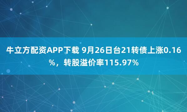 牛立方配资APP下载 9月26日台21转债上涨0.16%，转股溢价率115.97%