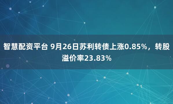 智慧配资平台 9月26日苏利转债上涨0.85%，转股溢价率23.83%