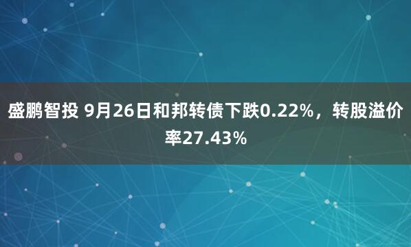 盛鹏智投 9月26日和邦转债下跌0.22%，转股溢价率27.43%