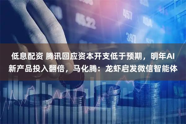 低息配资 腾讯回应资本开支低于预期，明年AI新产品投入翻倍，马化腾：龙虾启发微信智能体