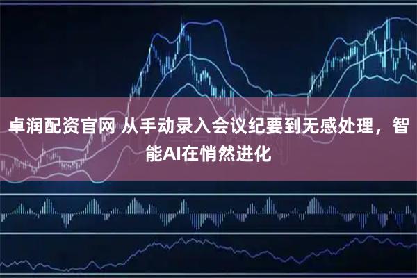 卓润配资官网 从手动录入会议纪要到无感处理，智能AI在悄然进化