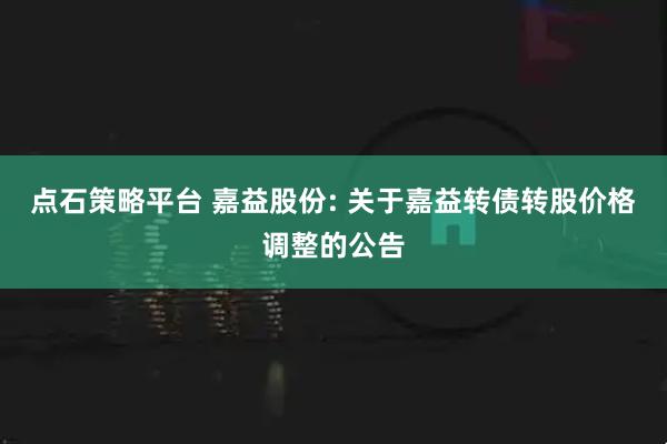 点石策略平台 嘉益股份: 关于嘉益转债转股价格调整的公告