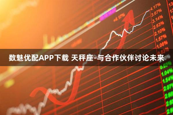 数魅优配APP下载 天秤座-与合作伙伴讨论未来