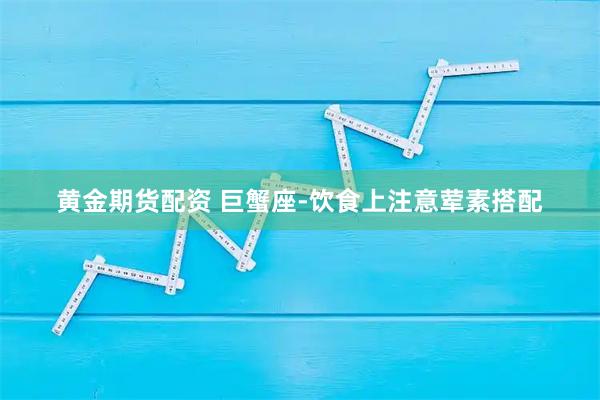 黄金期货配资 巨蟹座-饮食上注意荤素搭配