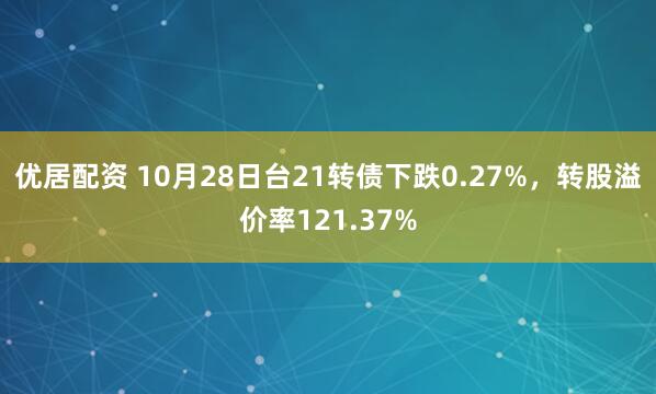 优居配资 10月28日台21转债下跌0.27%，转股溢价率121.37%