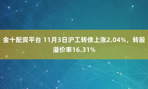 金十配资平台 11月3日沪工转债上涨2.04%，转股溢价率16.31%