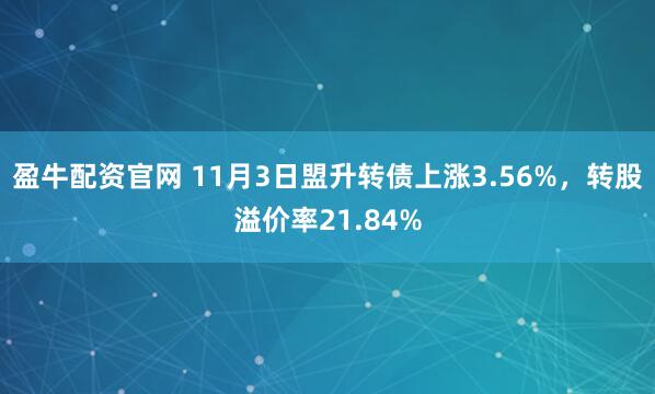 盈牛配资官网 11月3日盟升转债上涨3.56%，转股溢价率21.84%