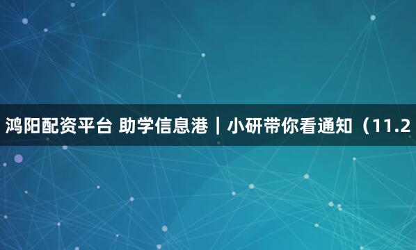 鸿阳配资平台 助学信息港｜小研带你看通知（11.2