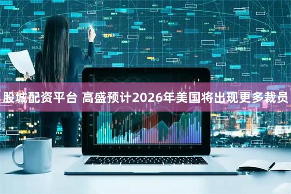 股城配资平台 高盛预计2026年美国将出现更多裁员