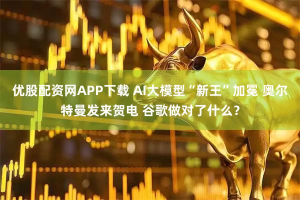 优股配资网APP下载 AI大模型“新王”加冕 奥尔特曼发来贺电 谷歌做对了什么？