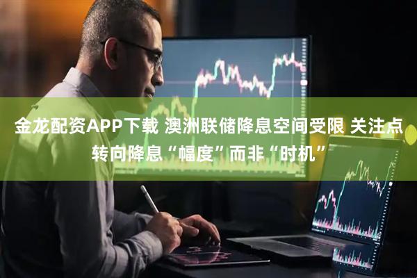 金龙配资APP下载 澳洲联储降息空间受限 关注点转向降息“幅度”而非“时机”