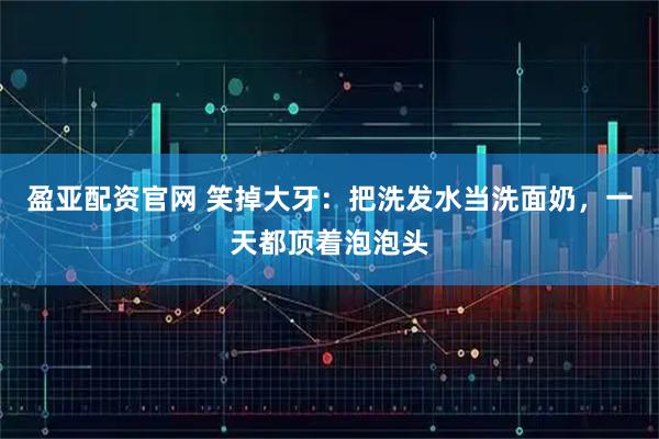 盈亚配资官网 笑掉大牙：把洗发水当洗面奶，一天都顶着泡泡头