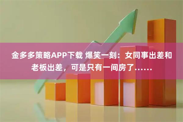 金多多策略APP下载 爆笑一刻：女同事出差和老板出差，可是只有一间房了……