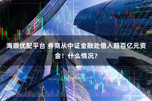 海顺优配平台 券商从中证金融处借入超百亿元资金！什么情况？