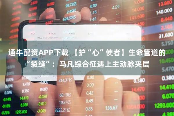 通牛配资APP下载 【护“心”使者】生命管道的“裂缝”：马凡综合征遇上主动脉夹层