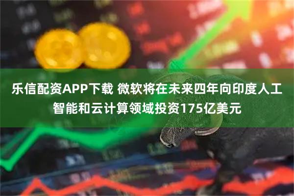 乐信配资APP下载 微软将在未来四年向印度人工智能和云计算领域投资175亿美元