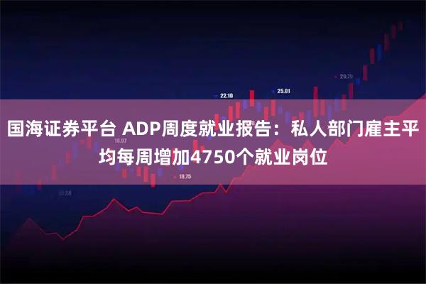 国海证券平台 ADP周度就业报告：私人部门雇主平均每周增加4750个就业岗位