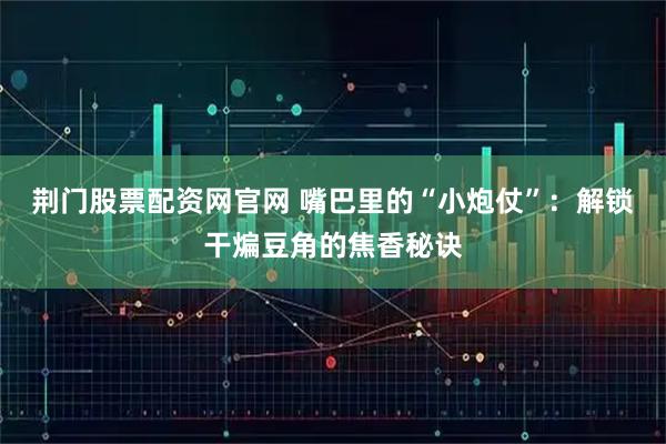 荆门股票配资网官网 嘴巴里的“小炮仗”：解锁干煸豆角的焦香秘诀