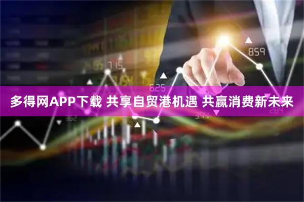 多得网APP下载 共享自贸港机遇 共赢消费新未来
