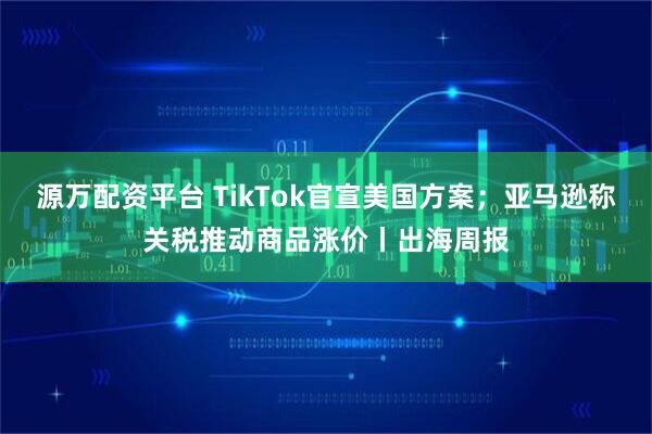 源万配资平台 TikTok官宣美国方案；亚马逊称关税推动商品涨价丨出海周报