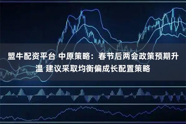 盟牛配资平台 中原策略：春节后两会政策预期升温 建议采取均衡偏成长配置策略