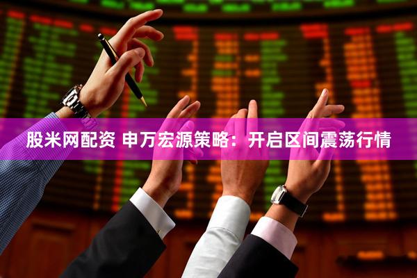 股米网配资 申万宏源策略：开启区间震荡行情