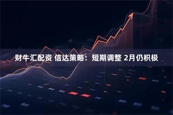 财牛汇配资 信达策略：短期调整 2月仍积极