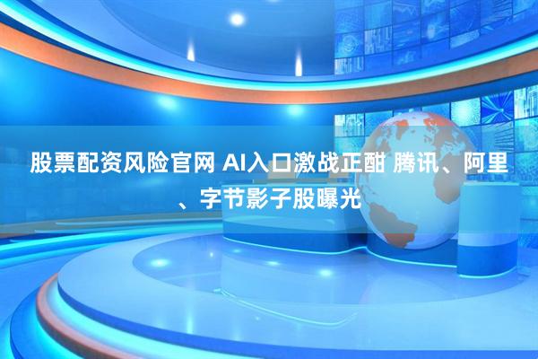 股票配资风险官网 AI入口激战正酣 腾讯、阿里、字节影子股曝光