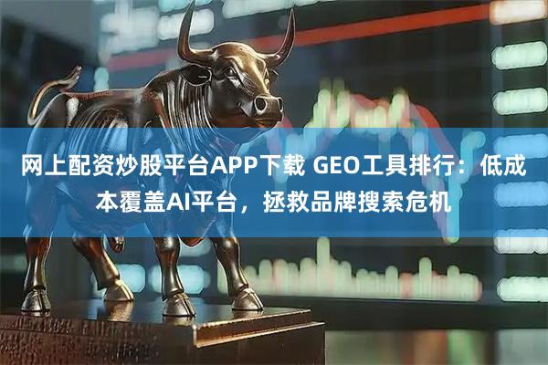 网上配资炒股平台APP下载 GEO工具排行：低成本覆盖AI平台，拯救品牌搜索危机